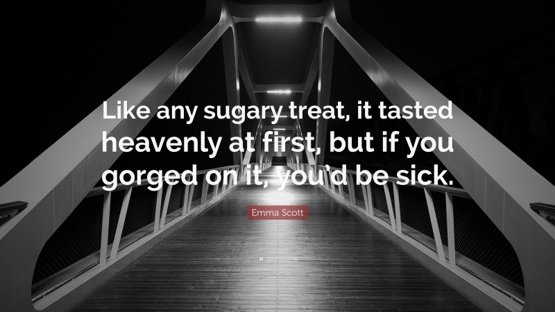 Emma Scott Quote: “Like any sugary treat, it tasted heavenly at first, but if you gorged on it, you’d be sick.”