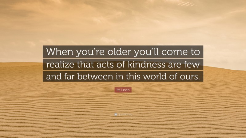 Ira Levin Quote: “When you’re older you’ll come to realize that acts of kindness are few and far between in this world of ours.”