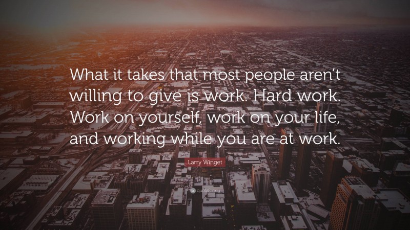 Larry Winget Quote: “What it takes that most people aren’t willing to give is work. Hard work. Work on yourself, work on your life, and working while you are at work.”