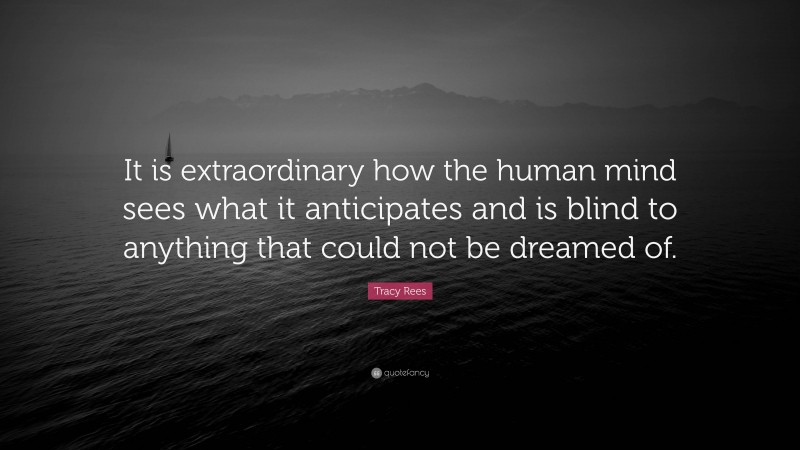 Tracy Rees Quote: “It is extraordinary how the human mind sees what it anticipates and is blind to anything that could not be dreamed of.”