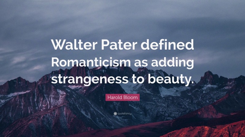 Harold Bloom Quote: “Walter Pater defined Romanticism as adding strangeness to beauty.”