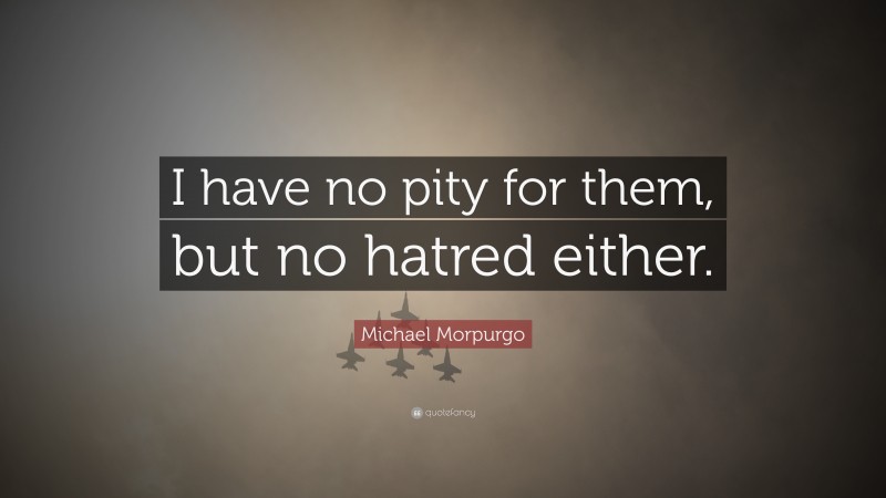 Michael Morpurgo Quote: “I have no pity for them, but no hatred either.”