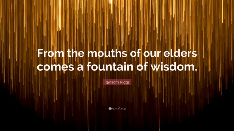 Ransom Riggs Quote: “From the mouths of our elders comes a fountain of wisdom.”