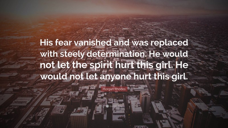 Morgan Rhodes Quote: “His fear vanished and was replaced with steely determination. He would not let the spirit hurt this girl. He would not let anyone hurt this girl.”