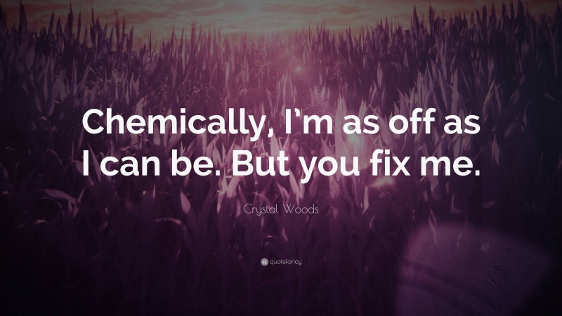 Crystal Woods Quote: “Chemically, I’m as off as I can be. But you fix me.”