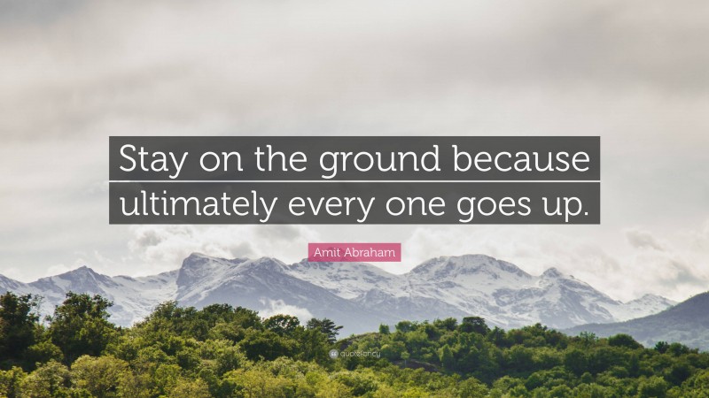 Amit Abraham Quote: “Stay on the ground because ultimately every one goes up.”