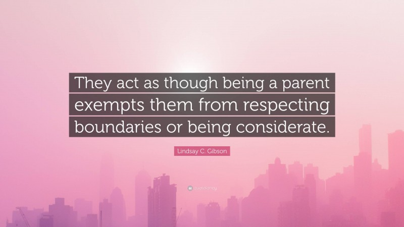 Lindsay C. Gibson Quote: “They act as though being a parent exempts them from respecting boundaries or being considerate.”