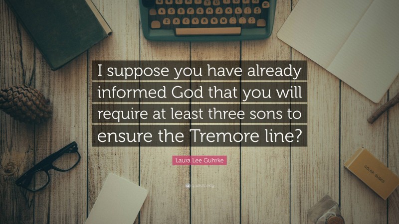 Laura Lee Guhrke Quote: “I suppose you have already informed God that you will require at least three sons to ensure the Tremore line?”