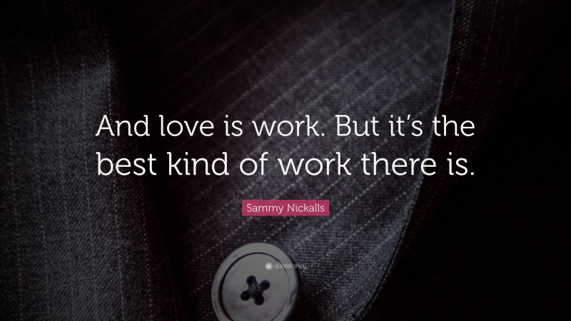 Sammy Nickalls Quote: “And love is work. But it’s the best kind of work there is.”