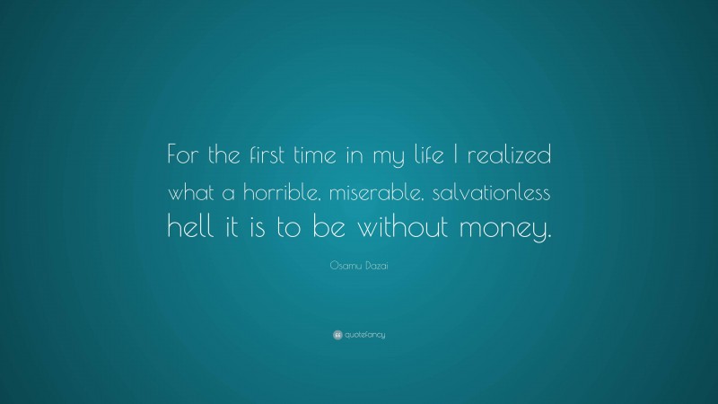 Osamu Dazai Quote: “For the first time in my life I realized what a horrible, miserable, salvationless hell it is to be without money.”