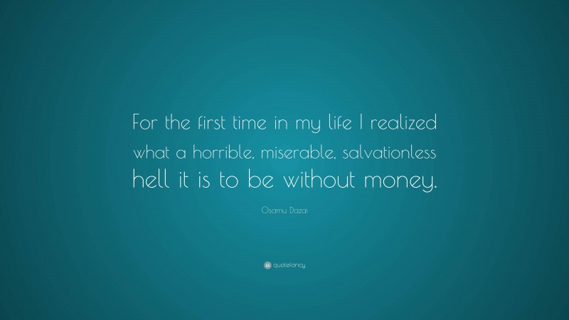 Osamu Dazai Quote: “For the first time in my life I realized what a horrible, miserable, salvationless hell it is to be without money.”
