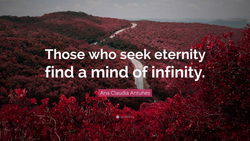 Ana Claudia Antunes Quote: “Those who seek eternity find a mind of infinity.”