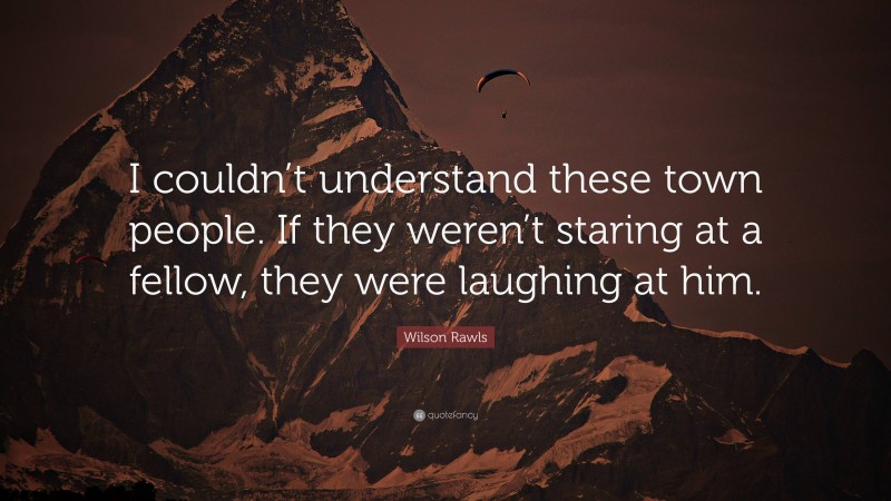 Wilson Rawls Quote: “I couldn’t understand these town people. If they weren’t staring at a fellow, they were laughing at him.”