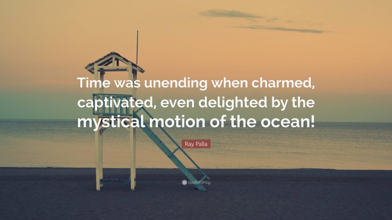 Ray Palla Quote: “Time was unending when charmed, captivated, even delighted by the mystical motion of the ocean!”