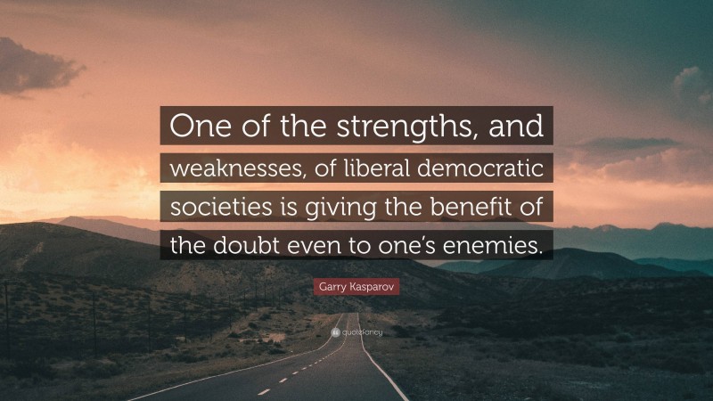 Garry Kasparov Quote: “One of the strengths, and weaknesses, of liberal democratic societies is giving the benefit of the doubt even to one’s enemies.”