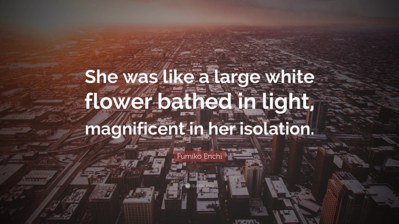 Fumiko Enchi Quote: “She was like a large white flower bathed in light, magnificent in her isolation.”