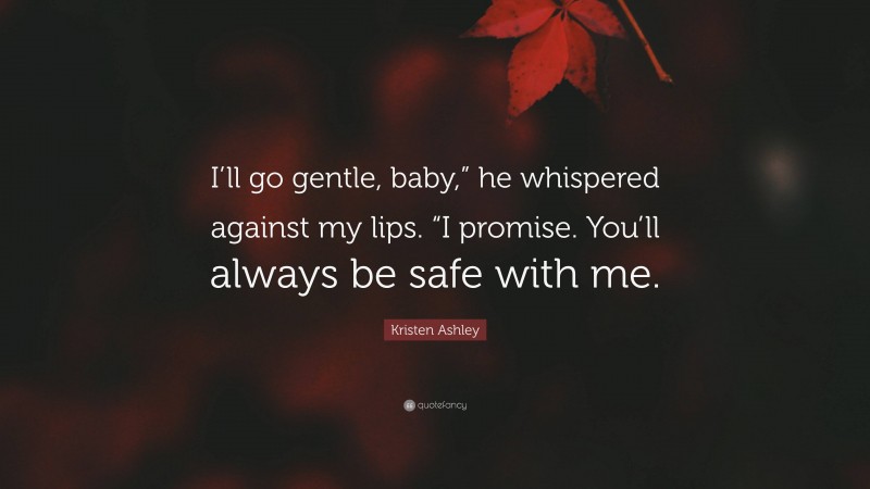 Kristen Ashley Quote: “I’ll go gentle, baby,” he whispered against my lips. “I promise. You’ll always be safe with me.”