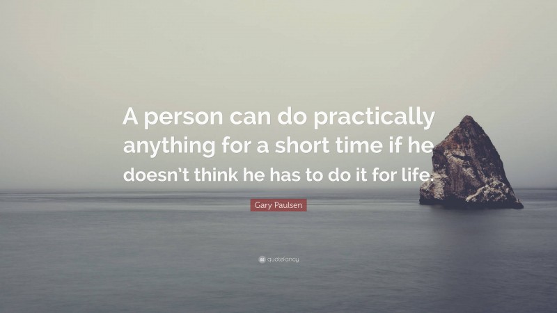 Gary Paulsen Quote: “A person can do practically anything for a short time if he doesn’t think he has to do it for life.”