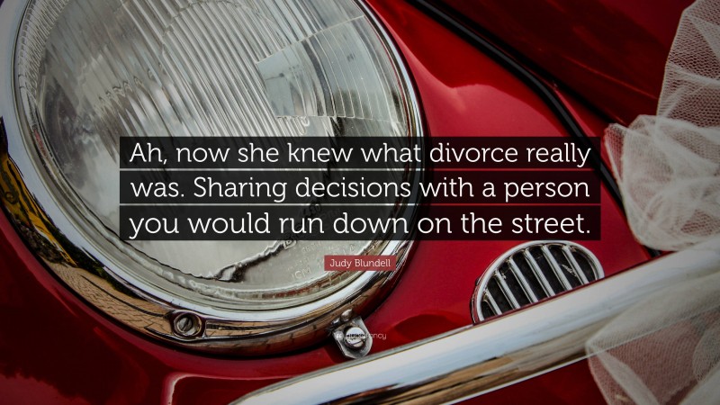 Judy Blundell Quote: “Ah, now she knew what divorce really was. Sharing decisions with a person you would run down on the street.”