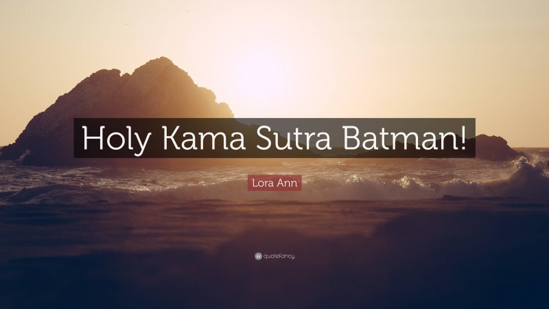 Lora Ann Quote: “Holy Kama Sutra Batman!”