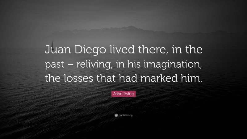 John Irving Quote: “Juan Diego lived there, in the past – reliving, in his imagination, the losses that had marked him.”