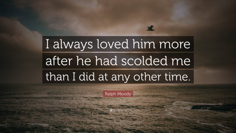 Ralph Moody Quote: “I always loved him more after he had scolded me than I did at any other time.”