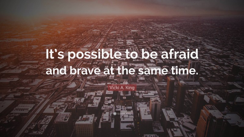 Vicki A. King Quote: “It’s possible to be afraid and brave at the same time.”