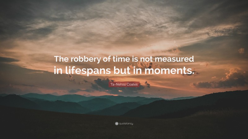 Ta-Nehisi Coates Quote: “The robbery of time is not measured in lifespans but in moments.”