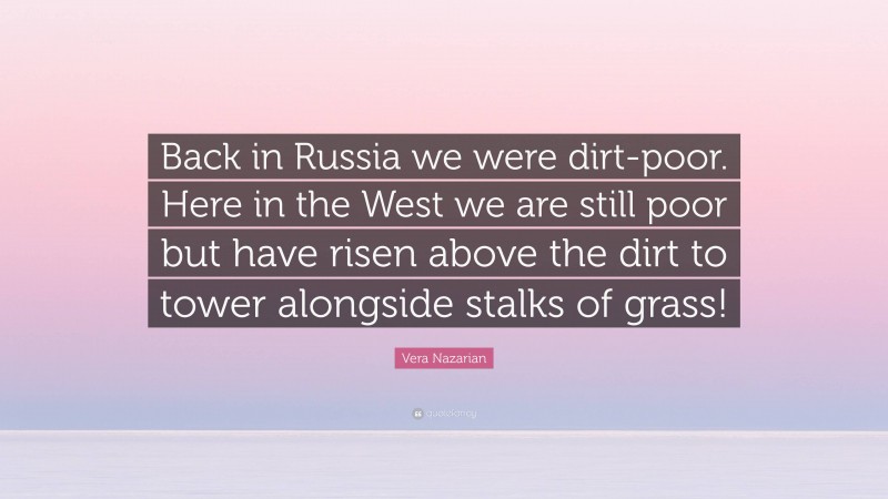 Vera Nazarian Quote: “Back in Russia we were dirt-poor. Here in the West we are still poor but have risen above the dirt to tower alongside stalks of grass!”