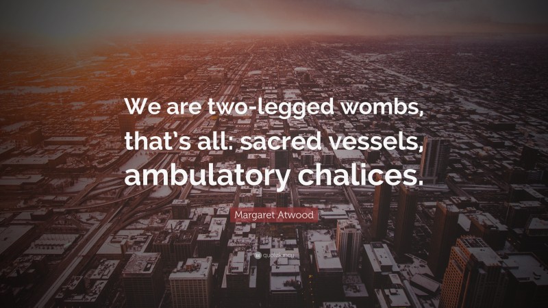 Margaret Atwood Quote: “We are two-legged wombs, that’s all: sacred vessels, ambulatory chalices.”