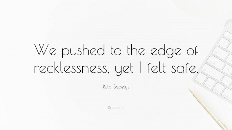 Ruta Sepetys Quote: “We pushed to the edge of recklessness, yet I felt safe.”