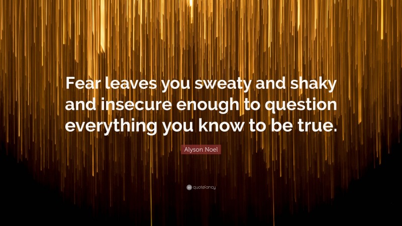 Alyson Noel Quote: “Fear leaves you sweaty and shaky and insecure enough to question everything you know to be true.”