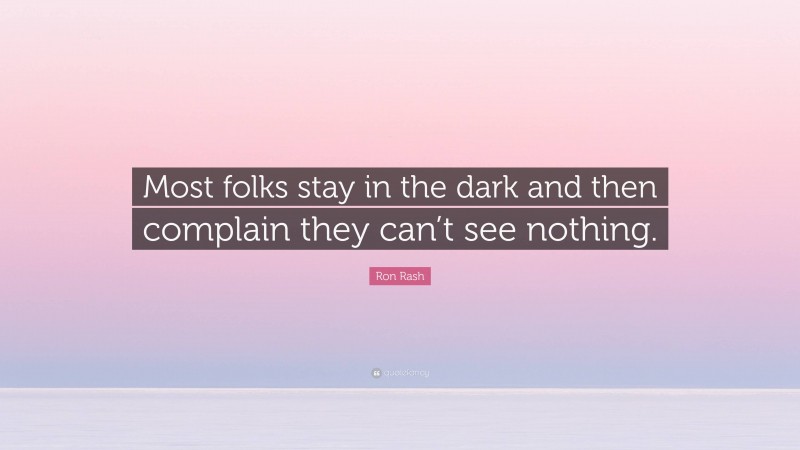 Ron Rash Quote: “Most folks stay in the dark and then complain they can’t see nothing.”
