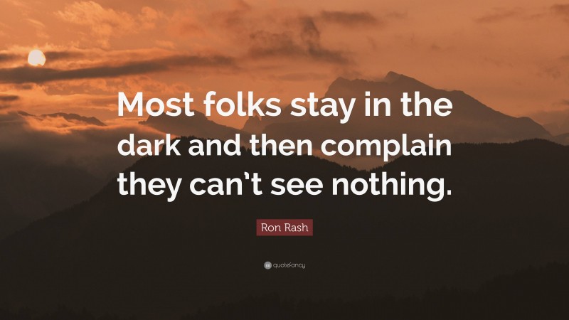 Ron Rash Quote: “Most folks stay in the dark and then complain they can’t see nothing.”