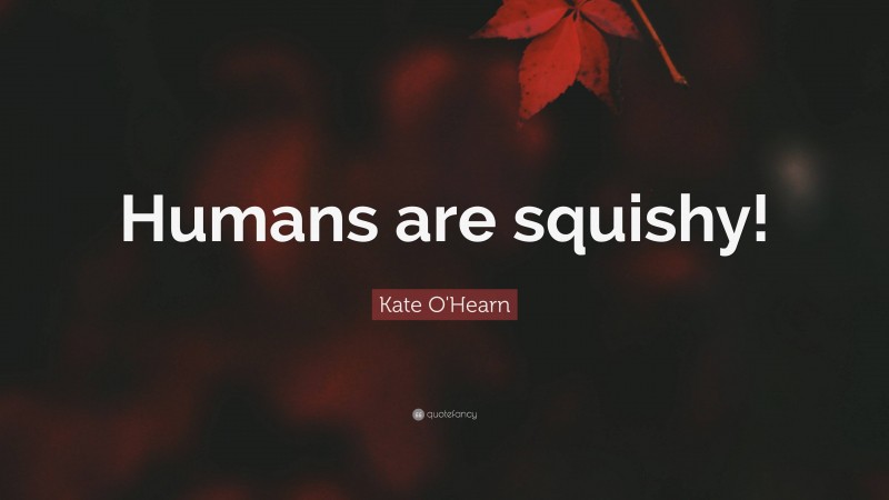 Kate O'Hearn Quote: “Humans are squishy!”