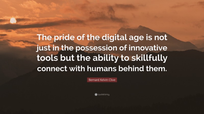 Bernard Kelvin Clive Quote: “The pride of the digital age is not just in the possession of innovative tools but the ability to skillfully connect with humans behind them.”