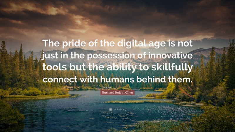 Bernard Kelvin Clive Quote: “The pride of the digital age is not just in the possession of innovative tools but the ability to skillfully connect with humans behind them.”