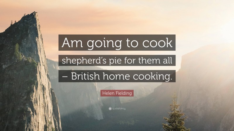Helen Fielding Quote: “Am going to cook shepherd’s pie for them all – British home cooking.”