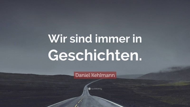 Daniel Kehlmann Quote: “Wir sind immer in Geschichten.”