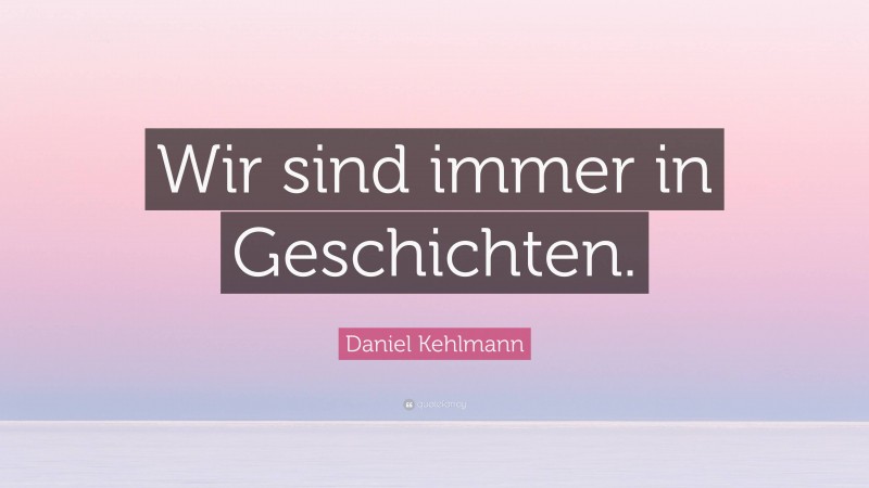Daniel Kehlmann Quote: “Wir sind immer in Geschichten.”