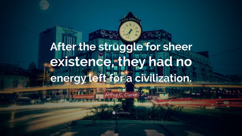 Arthur C. Clarke Quote: “After the struggle for sheer existence, they had no energy left for a civilization.”