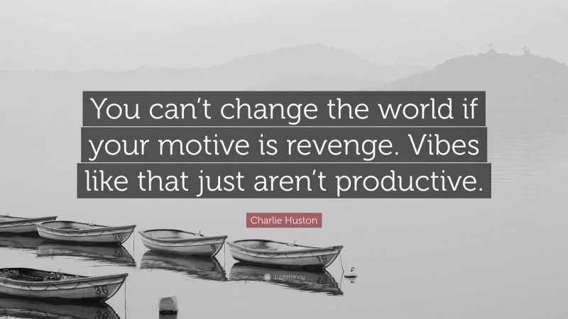 Charlie Huston Quote: “You can’t change the world if your motive is revenge. Vibes like that just aren’t productive.”
