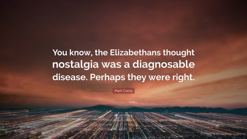 Mark Gatiss Quote: “You know, the Elizabethans thought nostalgia was a diagnosable disease. Perhaps they were right.”