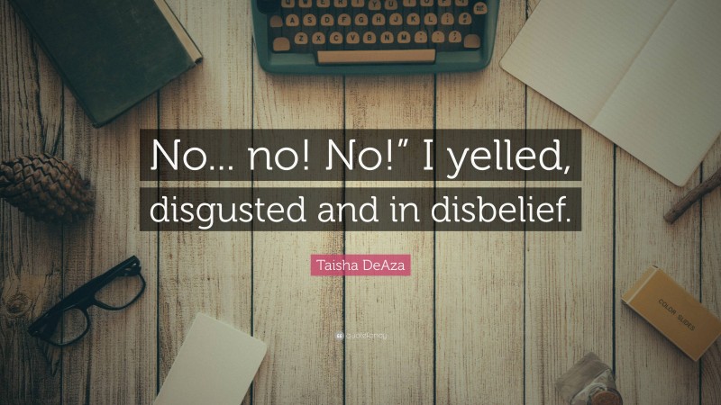 Taisha DeAza Quote: “No... no! No!” I yelled, disgusted and in disbelief.”