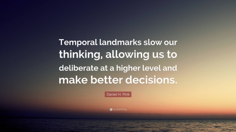 Daniel H. Pink Quote: “Temporal landmarks slow our thinking, allowing us to deliberate at a higher level and make better decisions.”