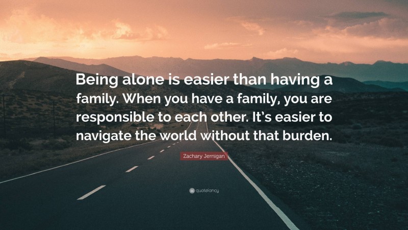 Zachary Jernigan Quote: “Being alone is easier than having a family. When you have a family, you are responsible to each other. It’s easier to navigate the world without that burden.”