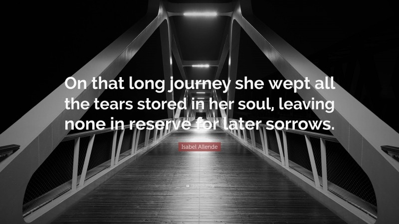 Isabel Allende Quote: “On that long journey she wept all the tears stored in her soul, leaving none in reserve for later sorrows.”