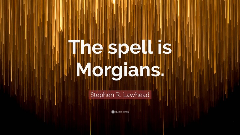 Stephen R. Lawhead Quote: “The spell is Morgians.”