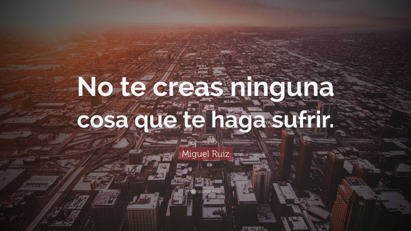 Miguel Ruiz Quote: “No te creas ninguna cosa que te haga sufrir.”