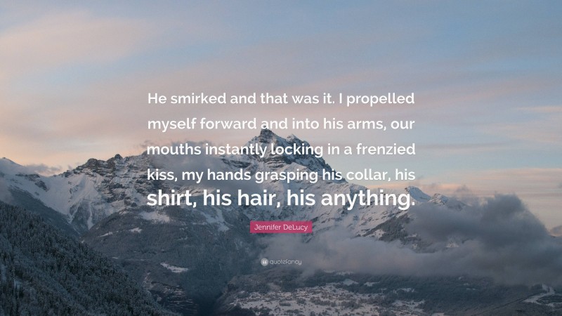 Jennifer DeLucy Quote: “He smirked and that was it. I propelled myself forward and into his arms, our mouths instantly locking in a frenzied kiss, my hands grasping his collar, his shirt, his hair, his anything.”